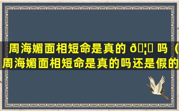 周海媚面相短命是真的 🦉 吗（周海媚面相短命是真的吗还是假的）